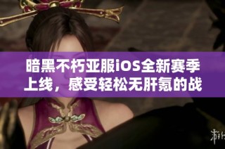 暗黑不朽亚服iOS全新赛季上线，感受轻松无肝氪的战斗乐趣