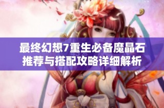 最终幻想7重生必备魔晶石推荐与搭配攻略详细解析