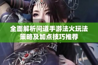 全面解析问道手游法火玩法策略及加点技巧推荐