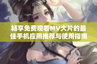 畅享免费观看MV大片的最佳手机应用推荐与使用指南
