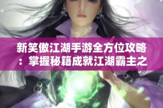 新笑傲江湖手游全方位攻略：掌握秘籍成就江湖霸主之路