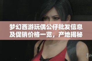 梦幻西游玩偶公仔批发信息及促销价格一览，产地揭秘