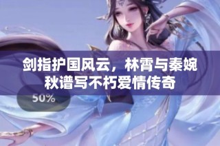 剑指护国风云，林霄与秦婉秋谱写不朽爱情传奇
