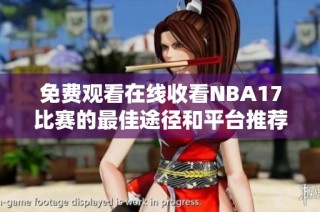 免费观看在线收看NBA17比赛的最佳途径和平台推荐