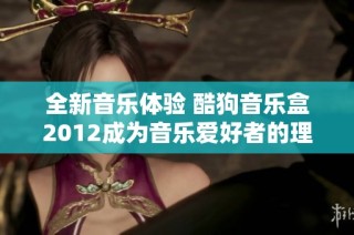 全新音乐体验 酷狗音乐盒2012成为音乐爱好者的理想选择