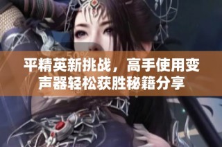 平精英新挑战，高手使用变声器轻松获胜秘籍分享