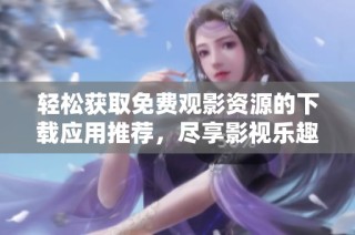 轻松获取免费观影资源的下载应用推荐，尽享影视乐趣