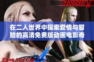 在二人世界中探索爱情与冒险的高清免费版动画电影奇妙旅程