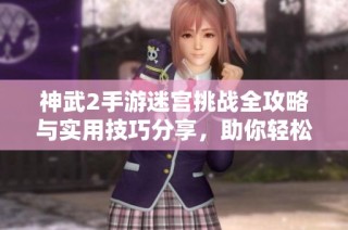 神武2手游迷宫挑战全攻略与实用技巧分享，助你轻松过关