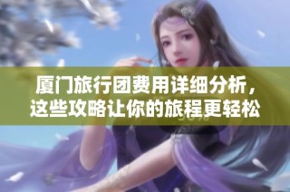 厦门旅行团费用详细分析，这些攻略让你的旅程更轻松