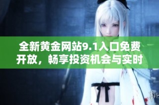 全新黄金网站9.1入口免费开放，畅享投资机会与实时资讯