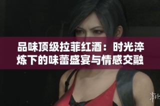 品味顶级拉菲红酒：时光淬炼下的味蕾盛宴与情感交融