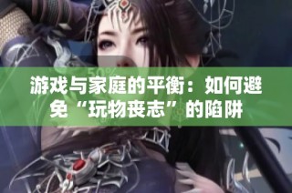 游戏与家庭的平衡：如何避免“玩物丧志”的陷阱
