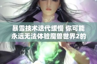 暴雪技术迭代缓慢 你可能永远无法体验魔兽世界2的魅力