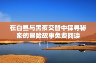 在白昼与黑夜交替中探寻秘密的冒险故事免费阅读