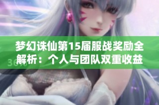 梦幻诛仙第15届服战奖励全解析：个人与团队双重收益指南