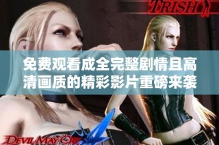 免费观看成全完整剧情且高清画质的精彩影片重磅来袭