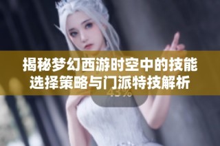 揭秘梦幻西游时空中的技能选择策略与门派特技解析