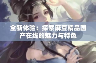 全新体验：探索麻豆精品国产在线的魅力与特色