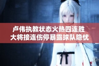 卢伟执教状态火热四连胜 大将接连伤停暴露球队隐忧