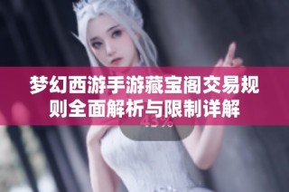 梦幻西游手游藏宝阁交易规则全面解析与限制详解