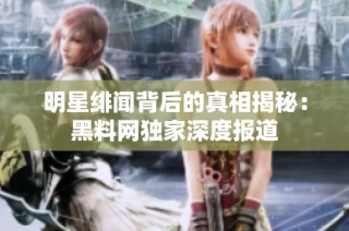 明星绯闻背后的真相揭秘：黑料网独家深度报道