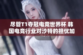尽管T1夺冠电竞世界杯 韩国电竞行业对沙特的担忧加剧