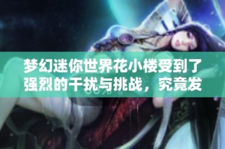 梦幻迷你世界花小楼受到了强烈的干扰与挑战，究竟发生了什么呢