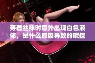 穿着丝袜时意外出现白色液体，是什么原因导致的呢探讨一下