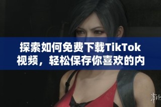 探索如何免费下载TikTok视频，轻松保存你喜欢的内容