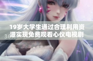 19岁大学生通过合理利用资源实现免费观看心仪电视剧的方法分享