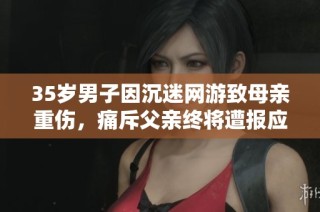 35岁男子因沉迷网游致母亲重伤，痛斥父亲终将遭报应