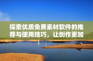 探索优质免费素材软件的推荐与使用技巧，让创作更加轻松便利