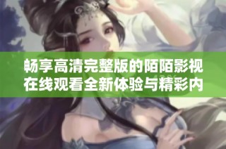 畅享高清完整版的陌陌影视在线观看全新体验与精彩内容推荐