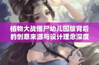 植物大战僵尸幼儿园版背后的创意来源与设计理念深度探讨