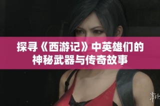 探寻《西游记》中英雄们的神秘武器与传奇故事