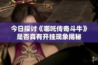 今日探讨《哪吒传奇斗牛》是否真有开挂现象揭秘