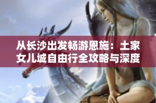 从长沙出发畅游恩施：土家女儿城自由行全攻略与深度游路线推荐