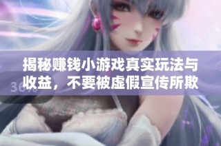 揭秘赚钱小游戏真实玩法与收益，不要被虚假宣传所欺骗！