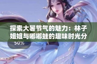 探索大暑节气的魅力：林子姐姐与嘟嘟蛙的趣味时光分享