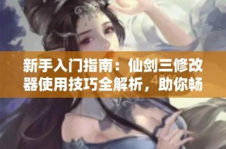 新手入门指南：仙剑三修改器使用技巧全解析，助你畅玩游戏