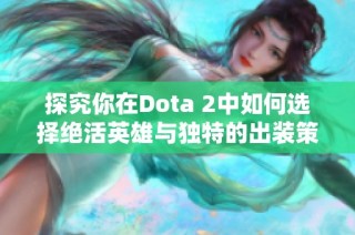 探究你在Dota 2中如何选择绝活英雄与独特的出装策略