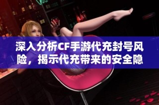深入分析CF手游代充封号风险，揭示代充带来的安全隐患与对策