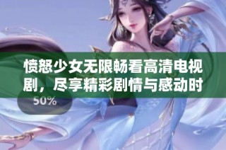 愤怒少女无限畅看高清电视剧，尽享精彩剧情与感动时刻