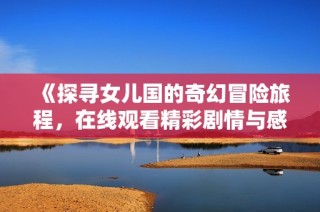 《探寻女儿国的奇幻冒险旅程，在线观看精彩剧情与感人故事》