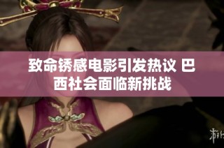 致命锈感电影引发热议 巴西社会面临新挑战