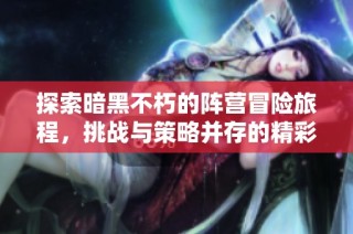 探索暗黑不朽的阵营冒险旅程，挑战与策略并存的精彩玩法详解