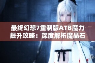 最终幻想7重制版ATB魔力提升攻略：深度解析魔晶石获取方法与技巧