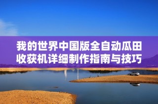 我的世界中国版全自动瓜田收获机详细制作指南与技巧分享