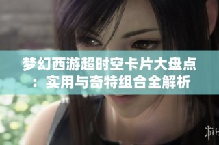 梦幻西游超时空卡片大盘点：实用与奇特组合全解析